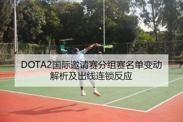DOTA2国际邀请赛分组赛名单变动解析及出线连锁反应
