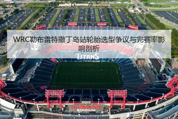 WRC勒布雷特撒丁岛站轮胎选型争议与完赛率影响剖析
