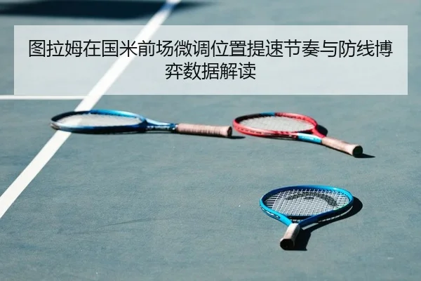 图拉姆在国米前场微调位置提速节奏与防线博弈数据解读