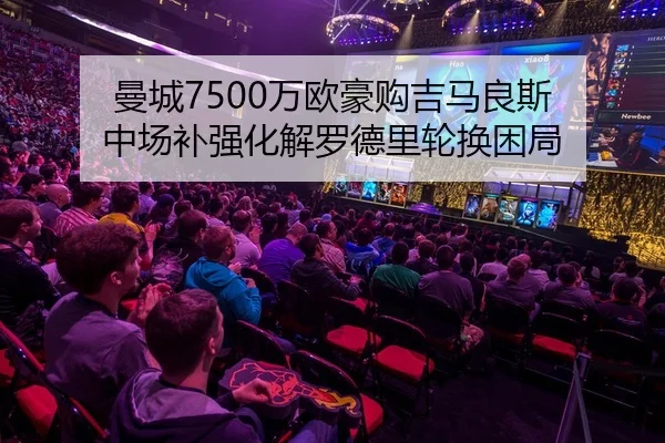 曼城7500万欧豪购吉马良斯 中场补强化解罗德里轮换困局